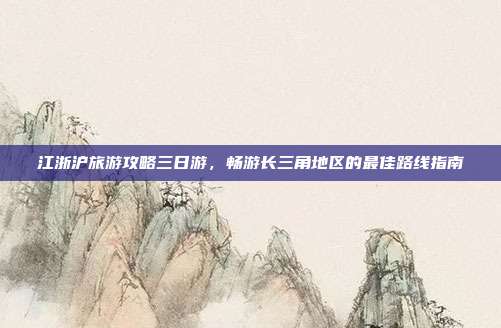江浙沪旅游攻略三日游，畅游长三角地区的最佳路线指南