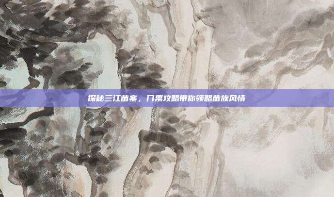 探秘三江苗寨，门票攻略带你领略苗族风情