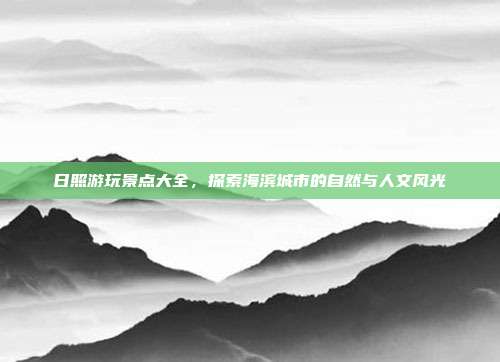 日照游玩景点大全，探索海滨城市的自然与人文风光