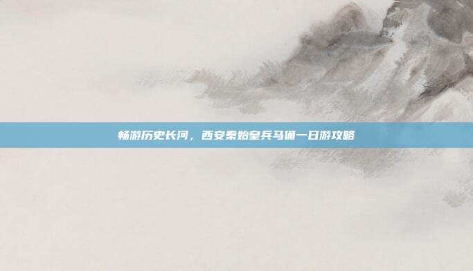畅游历史长河，西安秦始皇兵马俑一日游攻略