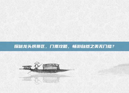 探秘龙头拐景区，门票攻略，畅游自然之美无门槛？