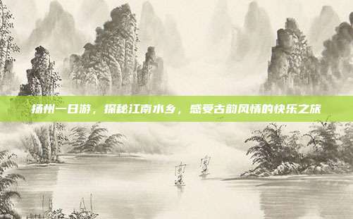 扬州一日游，探秘江南水乡，感受古韵风情的快乐之旅