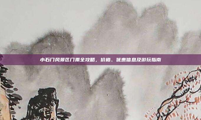 小石门风景区门票全攻略，价格、优惠信息及游玩指南