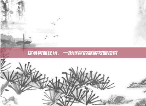 探寻周至秘境，一份详尽的旅游攻略指南