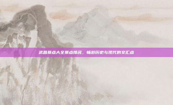 武昌景点大全景点排名，畅游历史与现代的交汇点