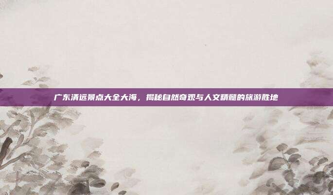 广东清远景点大全大海，揭秘自然奇观与人文精髓的旅游胜地