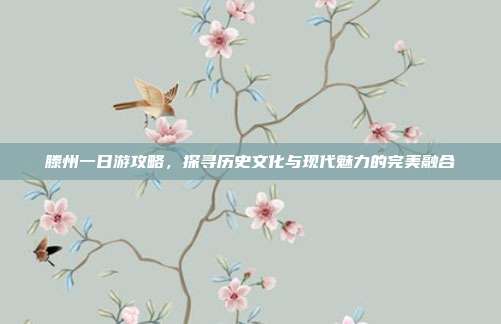 滕州一日游攻略，探寻历史文化与现代魅力的完美融合