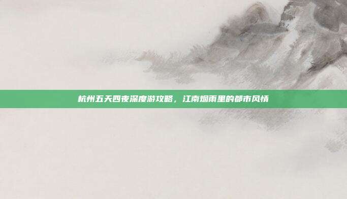 杭州五天四夜深度游攻略，江南烟雨里的都市风情