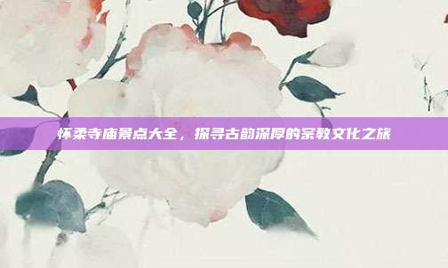 怀柔寺庙景点大全，探寻古韵深厚的宗教文化之旅