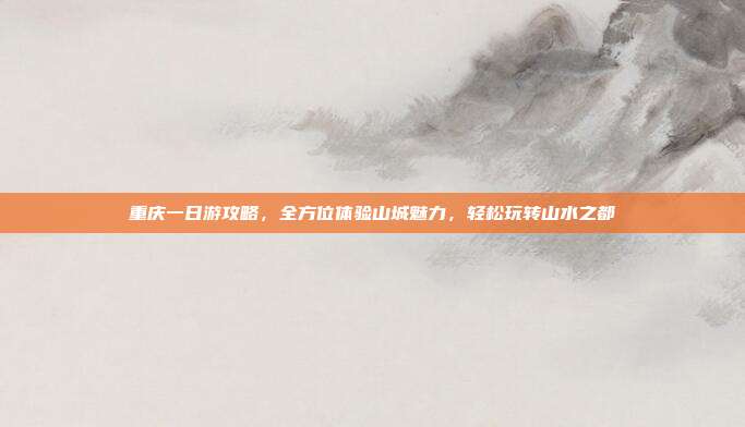 重庆一日游攻略，全方位体验山城魅力，轻松玩转山水之都