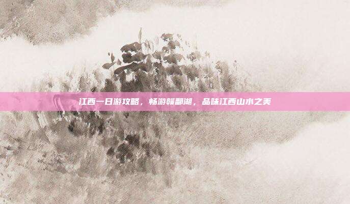 江西一日游攻略，畅游赣鄱湖，品味江西山水之美
