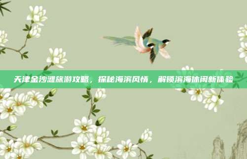 天津金沙滩旅游攻略，探秘海滨风情，解锁滨海休闲新体验