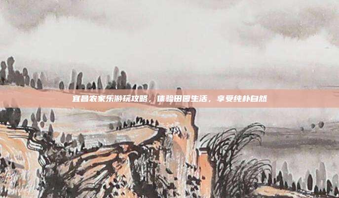 宜昌农家乐游玩攻略，体验田园生活，享受纯朴自然