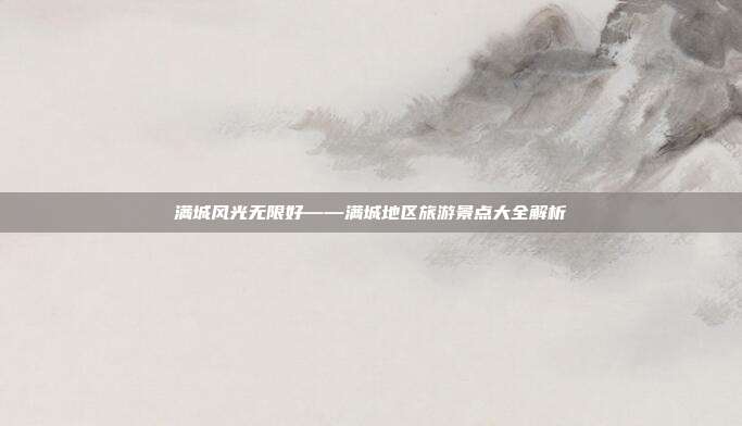 满城风光无限好——满城地区旅游景点大全解析