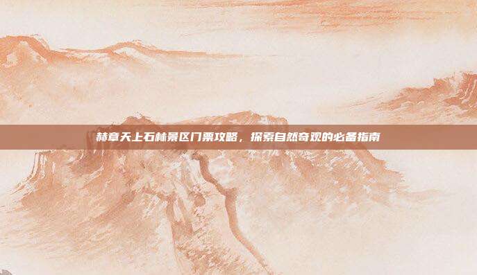 赫章天上石林景区门票攻略，探索自然奇观的必备指南