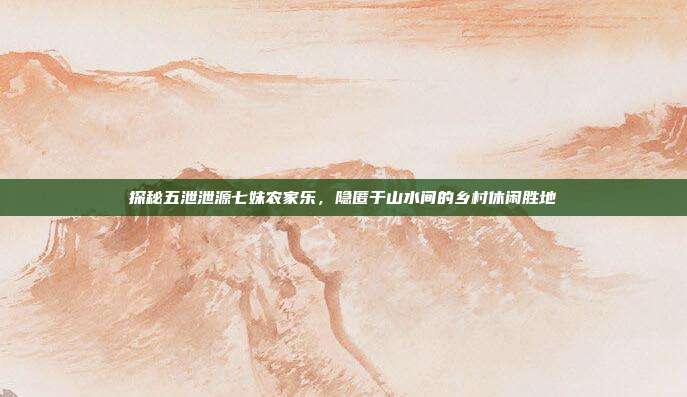 探秘五泄泄源七妹农家乐，隐匿于山水间的乡村休闲胜地