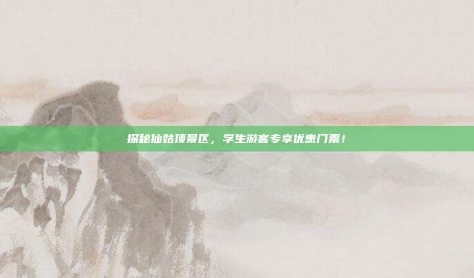 探秘仙姑顶景区，学生游客专享优惠门票！