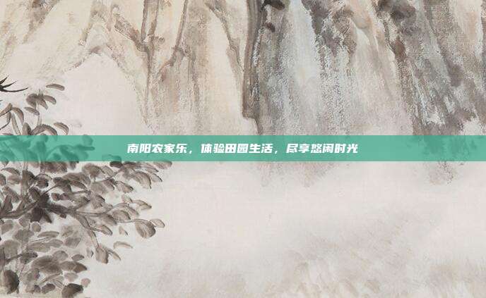 南阳农家乐，体验田园生活，尽享悠闲时光