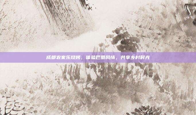 成都农家乐烧烤，体验巴蜀风情，共享乡村时光