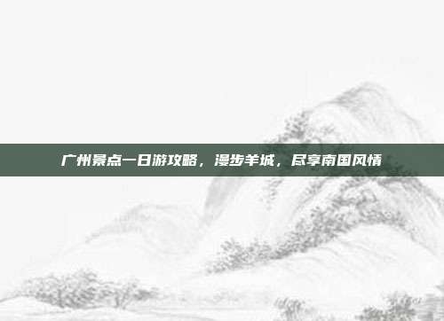 广州景点一日游攻略，漫步羊城，尽享南国风情