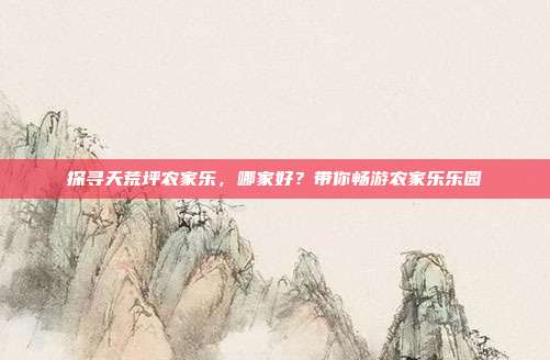 探寻天荒坪农家乐，哪家好？带你畅游农家乐乐园