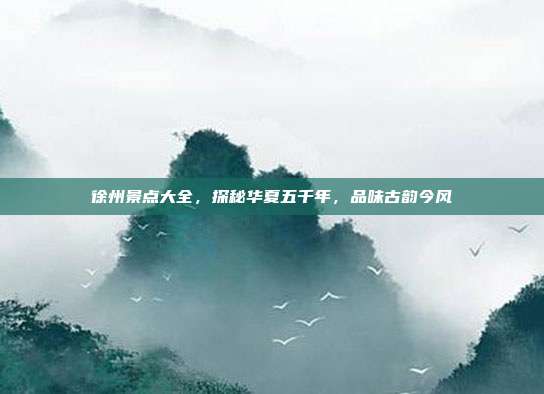徐州景点大全，探秘华夏五千年，品味古韵今风