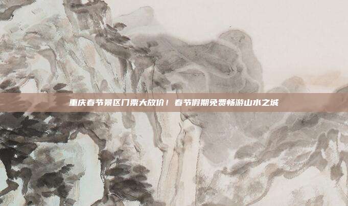 重庆春节景区门票大放价！春节假期免费畅游山水之城