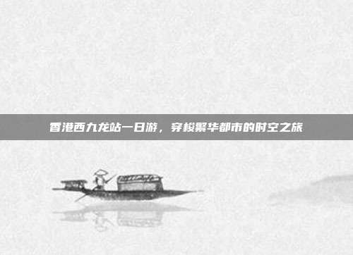香港西九龙站一日游，穿梭繁华都市的时空之旅