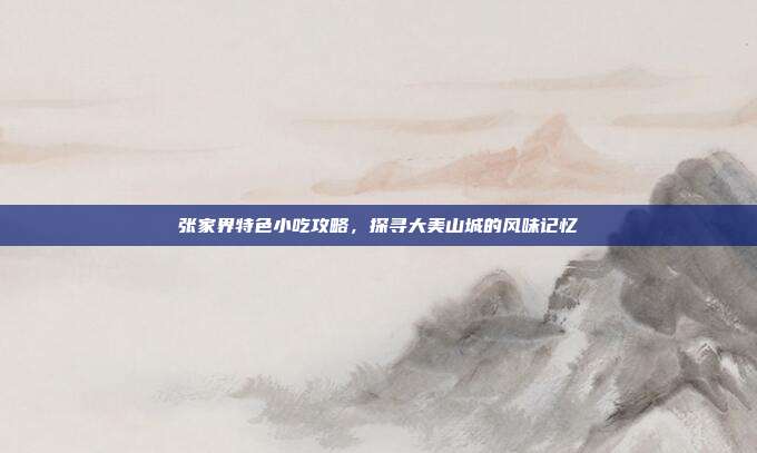 张家界特色小吃攻略，探寻大美山城的风味记忆