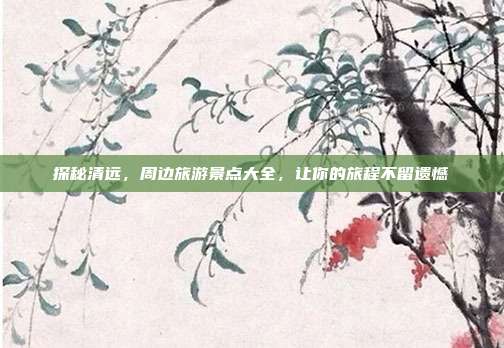探秘清远，周边旅游景点大全，让你的旅程不留遗憾