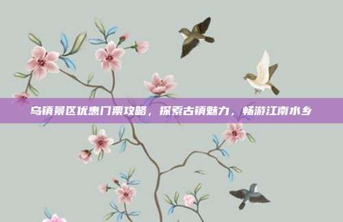 乌镇景区优惠门票攻略，探索古镇魅力，畅游江南水乡