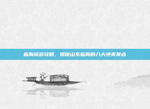 临朐旅游攻略，揭秘山东临朐的八大绝美景点