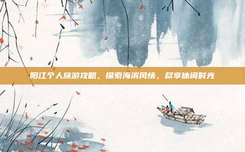 阳江个人旅游攻略，探索海滨风情，尽享休闲时光