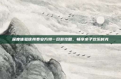 深度体验徐州泰安方特一日游攻略，畅享亲子欢乐时光