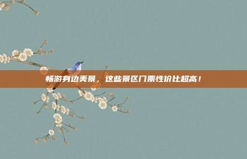 畅游身边美景，这些景区门票性价比超高！