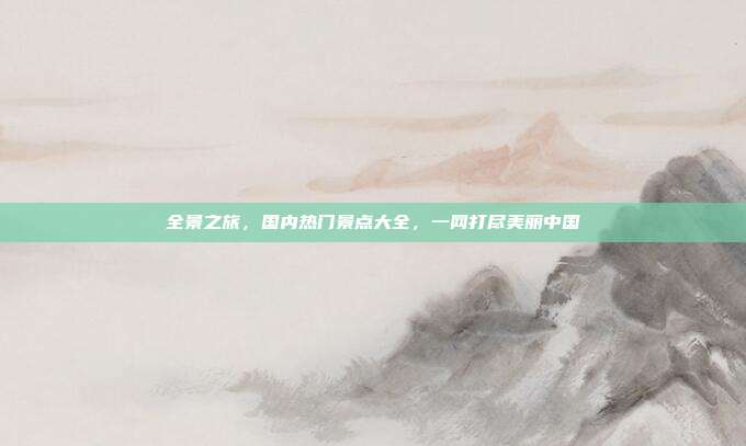 全景之旅，国内热门景点大全，一网打尽美丽中国