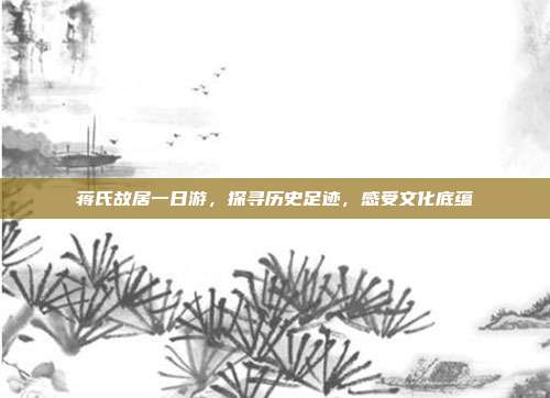 蒋氏故居一日游，探寻历史足迹，感受文化底蕴