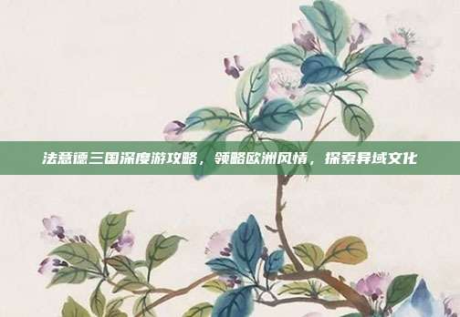 法意德三国深度游攻略，领略欧洲风情，探索异域文化
