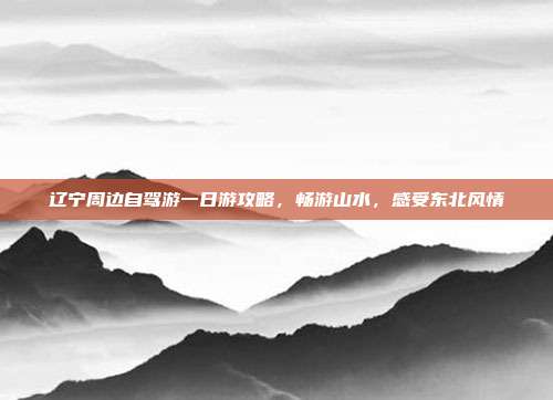 辽宁周边自驾游一日游攻略，畅游山水，感受东北风情