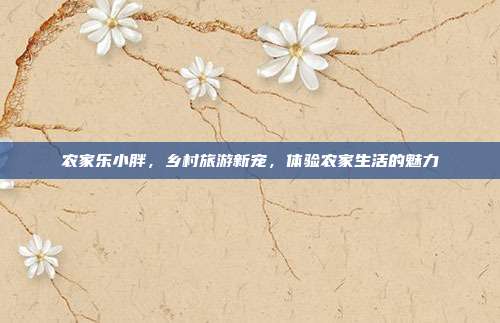 农家乐小胖，乡村旅游新宠，体验农家生活的魅力