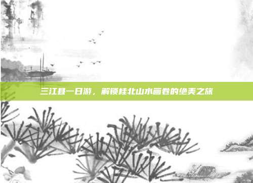 三江县一日游，解锁桂北山水画卷的绝美之旅