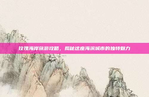 玫瑰海岸旅游攻略，揭秘这座海滨城市的独特魅力