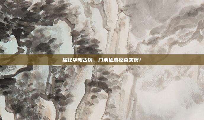 探秘华阳古镇，门票优惠惊喜来袭！