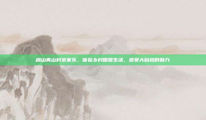崂山青山村农家乐，体验乡村田园生活，感受大自然的魅力