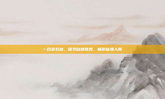 一日游石林，探寻自然奇观，畅游仙境人间