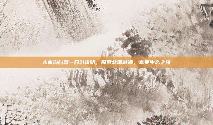 大青沟自驾一日游攻略，探索北国林海，享受生态之旅