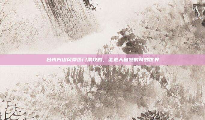 台州方山风景区门票攻略，走进大自然的奇妙世界