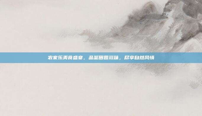 农家乐美食盛宴，品鉴田园滋味，尽享自然风情