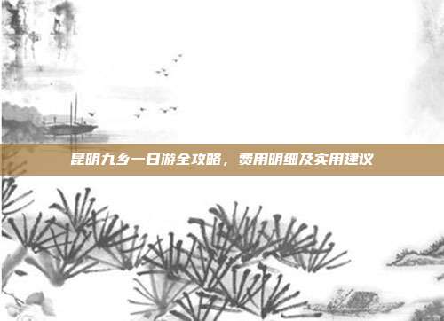 昆明九乡一日游全攻略，费用明细及实用建议