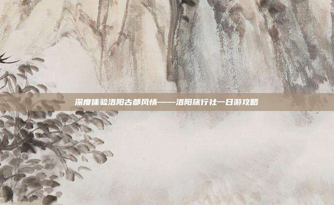 深度体验洛阳古都风情——洛阳旅行社一日游攻略